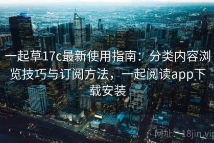 一起草17c最新使用指南：分类内容浏览技巧与订阅方法，一起阅读app下载安装