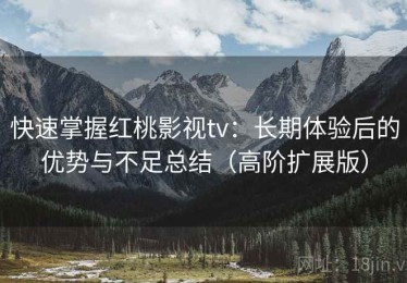 快速掌握红桃影视tv：长期体验后的优势与不足总结（高阶扩展版）