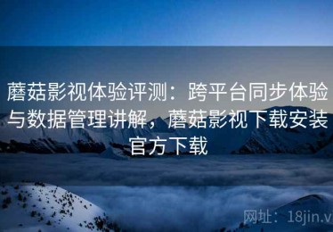 蘑菇影视体验评测：跨平台同步体验与数据管理讲解，蘑菇影视下载安装官方下载