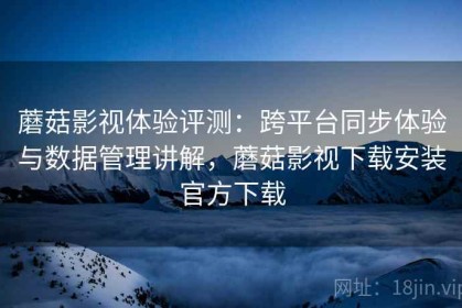 蘑菇影视体验评测：跨平台同步体验与数据管理讲解，蘑菇影视下载安装官方下载