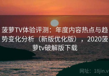 菠萝TV体验评测：年度内容热点与趋势变化分析（新版优化版），2020菠萝tv破解版下载