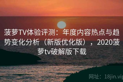 菠萝TV体验评测：年度内容热点与趋势变化分析（新版优化版），2020菠萝tv破解版下载