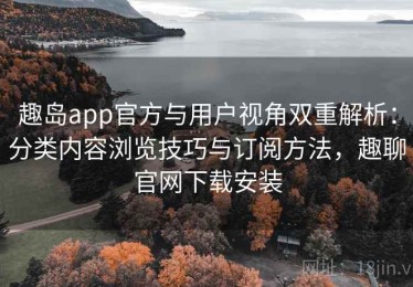 趣岛app官方与用户视角双重解析：分类内容浏览技巧与订阅方法，趣聊官网下载安装