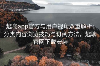 趣岛app官方与用户视角双重解析：分类内容浏览技巧与订阅方法，趣聊官网下载安装