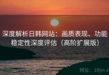 深度解析日韩网站：画质表现、功能稳定性深度评估（高阶扩展版）
