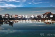 西瓜视频一篇读懂：卡顿、延迟、无法访问时的排查路径（快速上手版）