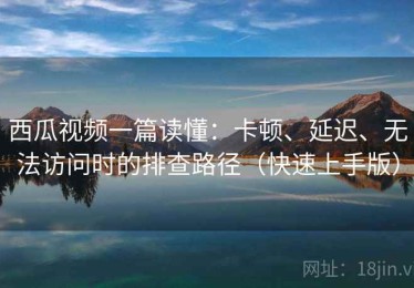 西瓜视频一篇读懂：卡顿、延迟、无法访问时的排查路径（快速上手版）