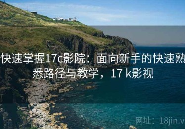 快速掌握17c影院：面向新手的快速熟悉路径与教学，17 k影视