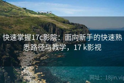 快速掌握17c影院：面向新手的快速熟悉路径与教学，17 k影视