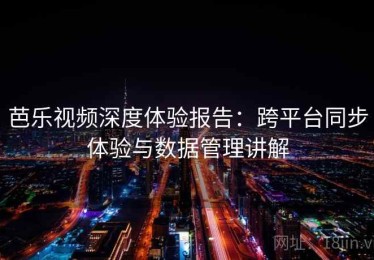 芭乐视频深度体验报告：跨平台同步体验与数据管理讲解