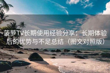 菠萝TV长期使用经验分享：长期体验后的优势与不足总结（图文对照版）