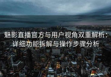 魅影直播官方与用户视角双重解析：详细功能拆解与操作步骤分析