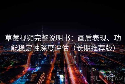 草莓视频完整说明书：画质表现、功能稳定性深度评估（长期推荐版）