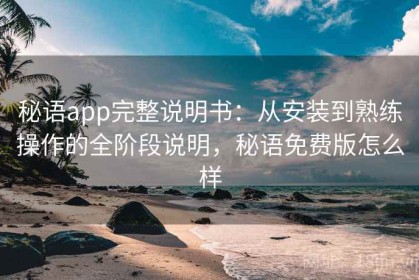 秘语app完整说明书：从安装到熟练操作的全阶段说明，秘语免费版怎么样