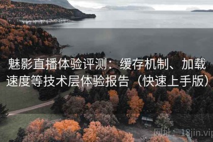 魅影直播体验评测：缓存机制、加载速度等技术层体验报告（快速上手版）