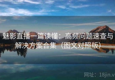 魅影直播一篇读懂：高频问题速查与解决方案合集（图文对照版）