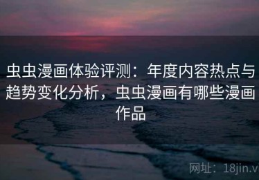 虫虫漫画体验评测：年度内容热点与趋势变化分析，虫虫漫画有哪些漫画作品