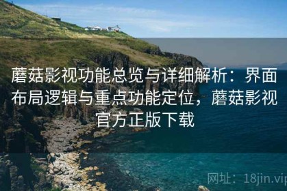 蘑菇影视功能总览与详细解析：界面布局逻辑与重点功能定位，蘑菇影视官方正版下载