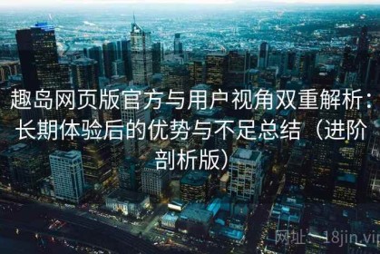 趣岛网页版官方与用户视角双重解析：长期体验后的优势与不足总结（进阶剖析版）