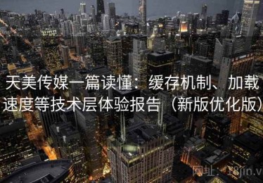天美传媒一篇读懂：缓存机制、加载速度等技术层体验报告（新版优化版）