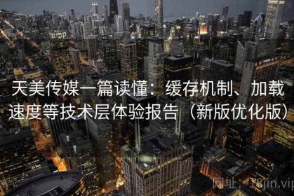 天美传媒一篇读懂：缓存机制、加载速度等技术层体验报告（新版优化版）