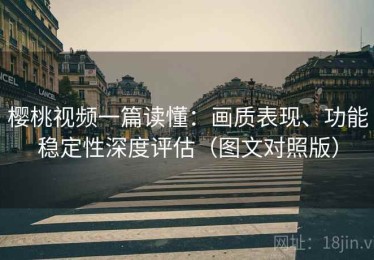 樱桃视频一篇读懂：画质表现、功能稳定性深度评估（图文对照版）