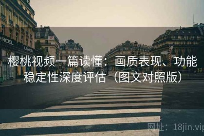 樱桃视频一篇读懂：画质表现、功能稳定性深度评估（图文对照版）
