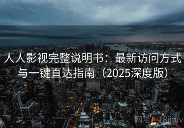 人人影视完整说明书：最新访问方式与一键直达指南（2025深度版）
