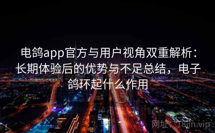 电鸽app官方与用户视角双重解析:长期体验后的优势与不足总结,电子鸽环起什么作用 电鸽app官方与用户视角双重解析:长期体验后的优势与不足总结,电子鸽环起什么作用