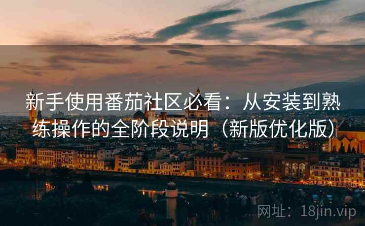 新手使用番茄社区必看:从安装到熟练操作的全阶段说明(新版优化版) 新手使用番茄社区必看:从安装到熟练操作的全阶段说明(新版优化版)