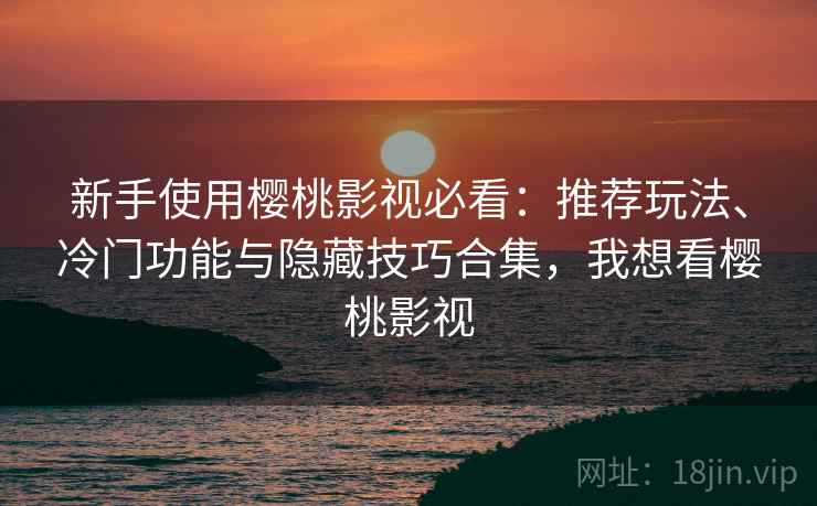 新手使用樱桃影视必看：推荐玩法、冷门功能与隐藏技巧合集，我想看樱桃影视