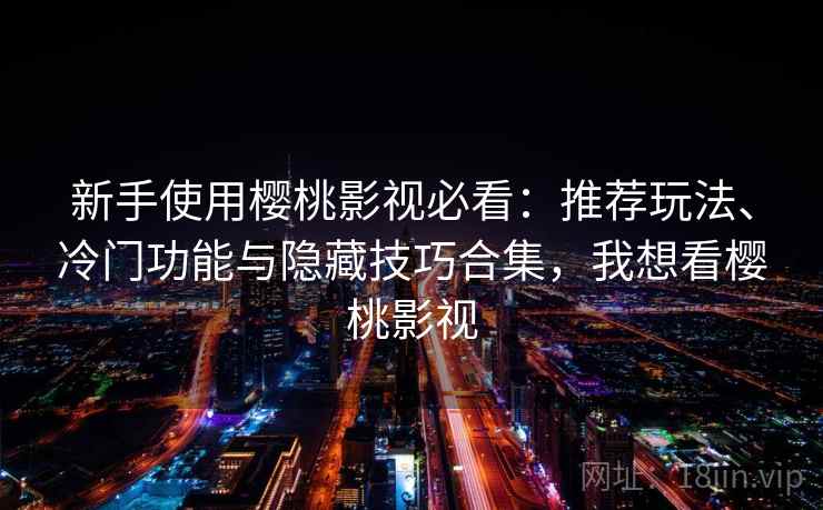 新手使用樱桃影视必看：推荐玩法、冷门功能与隐藏技巧合集，我想看樱桃影视