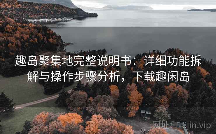 趣岛聚集地完整说明书：详细功能拆解与操作步骤分析，下载趣闲岛