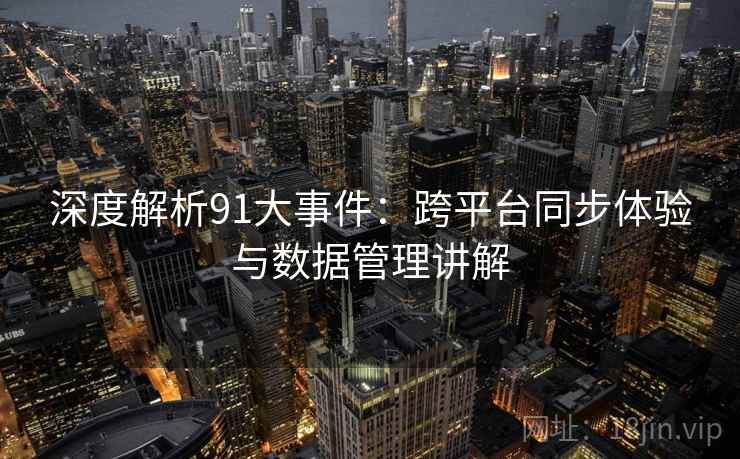 深度解析91大事件：跨平台同步体验与数据管理讲解
