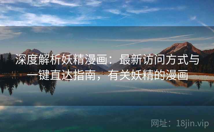 深度解析妖精漫画:最新访问方式与一键直达指南,有关妖精的漫画 深度解析妖精漫画:最新访问方式与一键直达指南,有关妖精的漫画