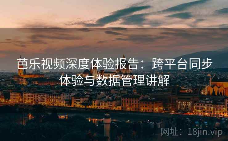 芭乐视频深度体验报告:跨平台同步体验与数据管理讲解 芭乐视频深度体验报告:跨平台同步体验与数据管理讲解