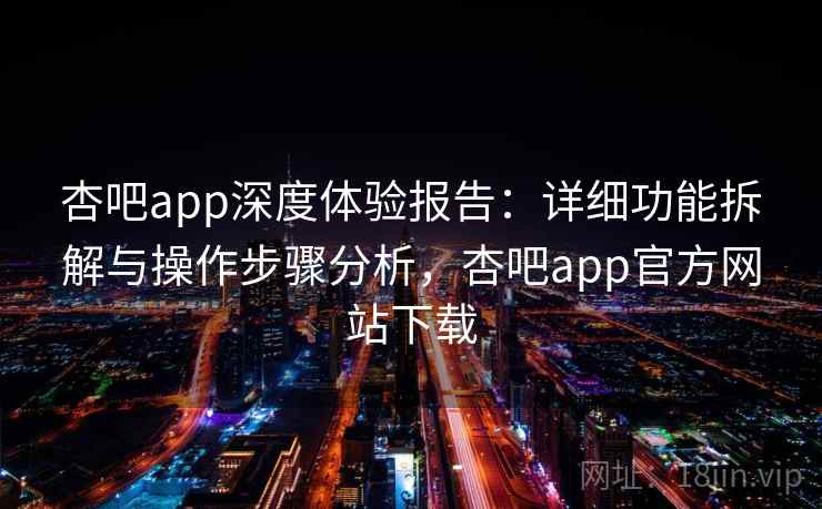 杏吧app深度体验报告：详细功能拆解与操作步骤分析，杏吧app官方网站下载