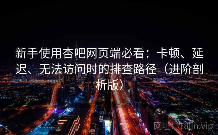 新手使用杏吧网页端必看：卡顿、延迟、无法访问时的排查路径（进阶剖析版）