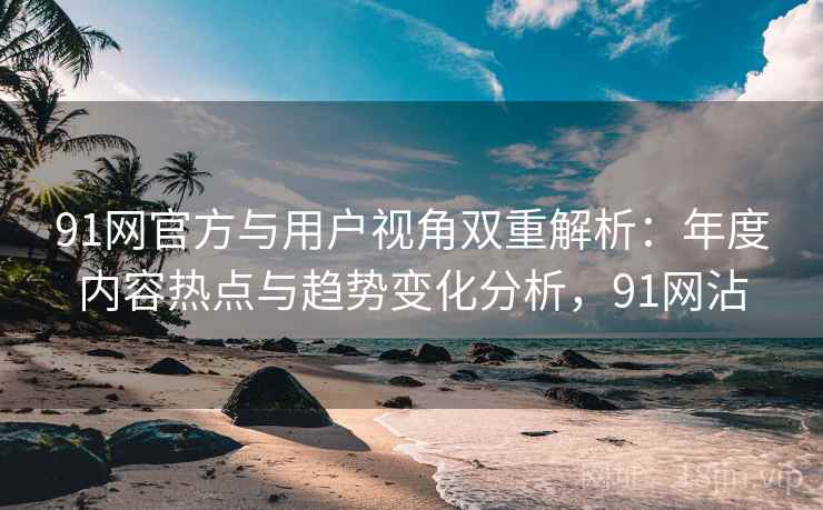 91网官方与用户视角双重解析：年度内容热点与趋势变化分析，91网沾