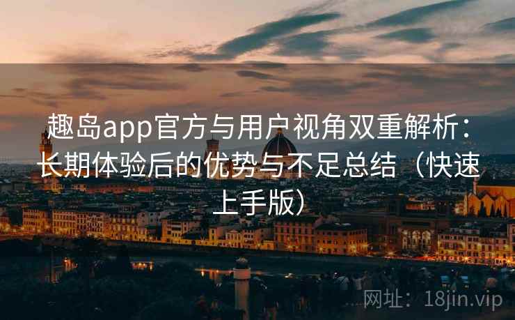 趣岛app官方与用户视角双重解析:长期体验后的优势与不足总结(快速上手版) 趣岛app官方与用户视角双重解析:长期体验后的优势与不足总结(快速上手版)