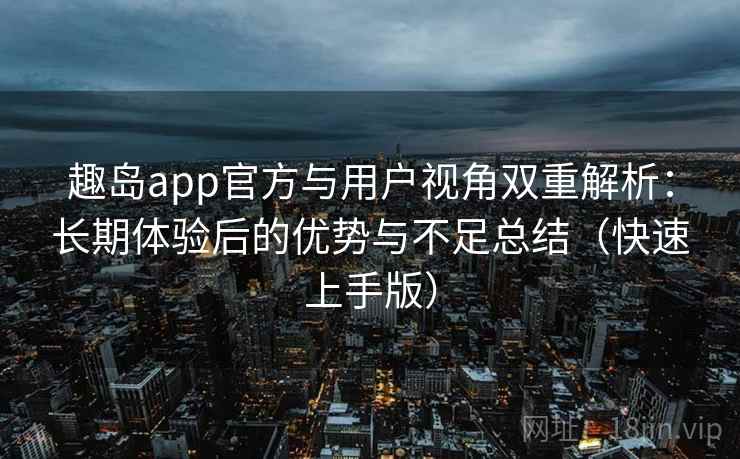 趣岛app官方与用户视角双重解析:长期体验后的优势与不足总结(快速上手版) 趣岛app官方与用户视角双重解析:长期体验后的优势与不足总结(快速上手版)