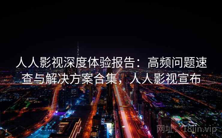 人人影视深度体验报告：高频问题速查与解决方案合集，人人影视宣布