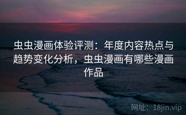 虫虫漫画体验评测：年度内容热点与趋势变化分析，虫虫漫画有哪些漫画作品