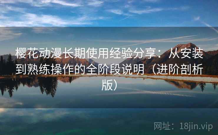 樱花动漫长期使用经验分享:从安装到熟练操作的全阶段说明(进阶剖析版) 樱花动漫长期使用经验分享:从安装到熟练操作的全阶段说明(进阶剖析版)