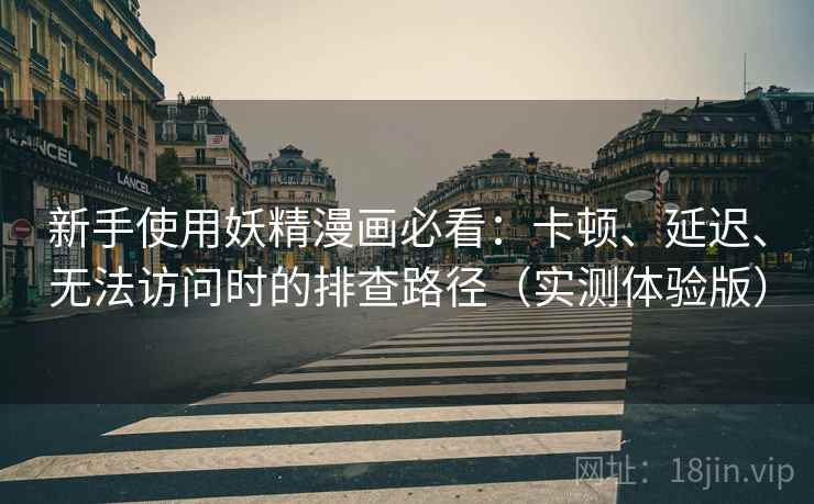 新手使用妖精漫画必看：卡顿、延迟、无法访问时的排查路径（实测体验版）