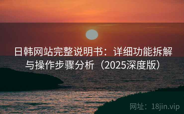 日韩网站完整说明书：详细功能拆解与操作步骤分析（2025深度版）