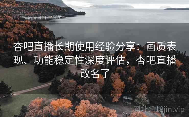 杏吧直播长期使用经验分享:画质表现、功能稳定性深度评估,杏吧直播改名了 杏吧直播长期使用经验分享:画质表现、功能稳定性深度评估,杏吧直播改名了