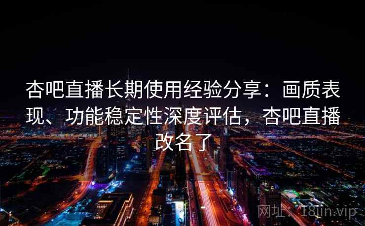 杏吧直播长期使用经验分享:画质表现、功能稳定性深度评估,杏吧直播改名了 杏吧直播长期使用经验分享:画质表现、功能稳定性深度评估,杏吧直播改名了