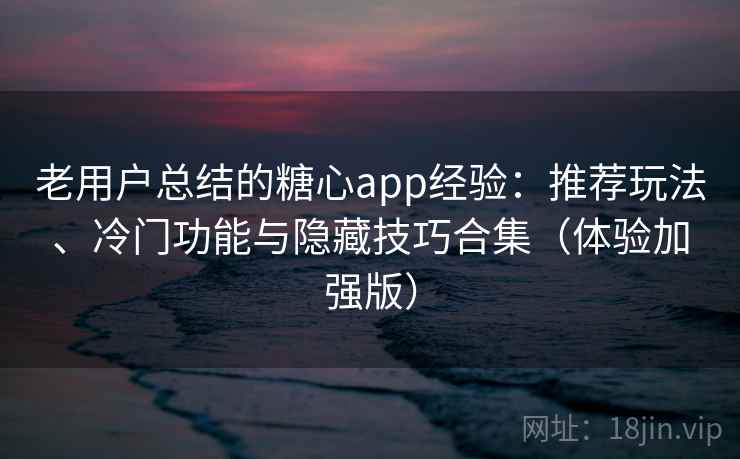 老用户总结的糖心app经验：推荐玩法、冷门功能与隐藏技巧合集（体验加强版）