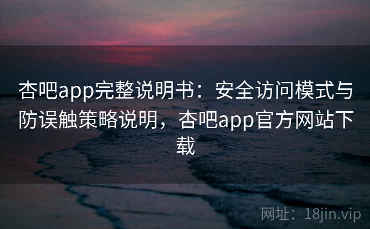 杏吧app完整说明书：安全访问模式与防误触策略说明，杏吧app官方网站下载